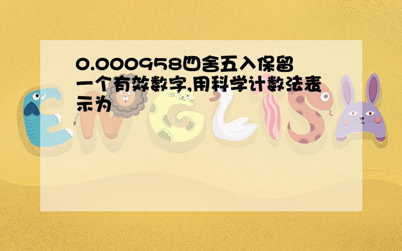 0.000958四舍五入保留一个有效数字,用科学计数法表示为