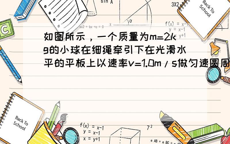 如图所示，一个质量为m=2kg的小球在细绳牵引下在光滑水平的平板上以速率v=1.0m/s做匀速圆周运动，其半径r=30c