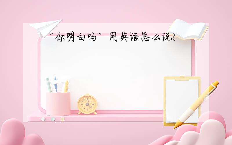 “你明白吗”用英语怎么说?