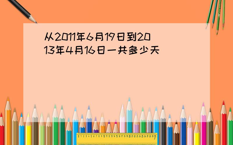 从2011年6月19日到2013年4月16日一共多少天