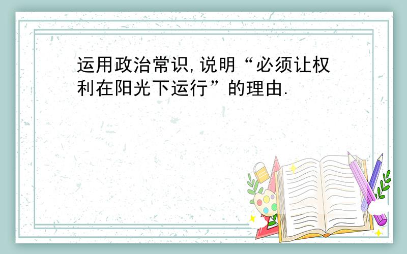 运用政治常识,说明“必须让权利在阳光下运行”的理由.