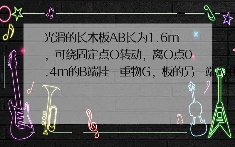 光滑的长木板AB长为1.6m，可绕固定点O转动，离O点0.4m的B端挂一重物G，板的另一端A用一根与板成90°角的细绳A