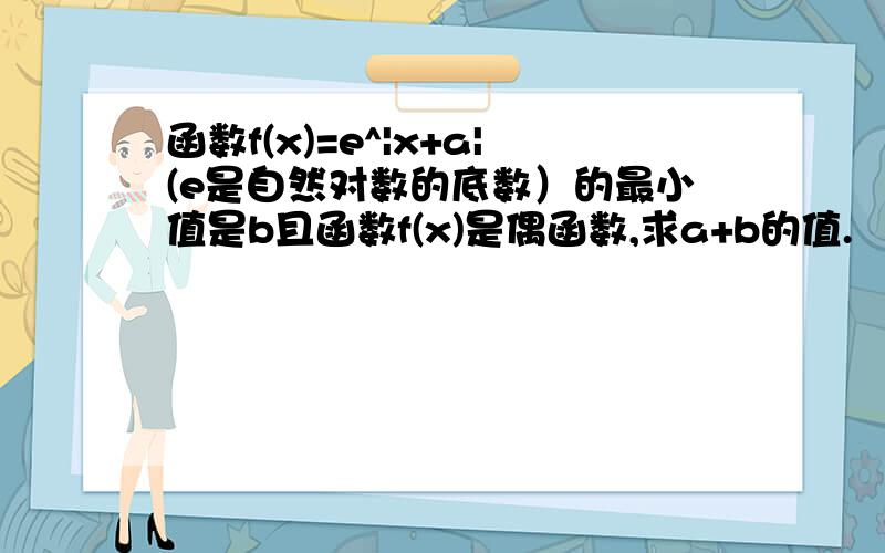 函数f(x)=e^|x+a|(e是自然对数的底数）的最小值是b且函数f(x)是偶函数,求a+b的值.