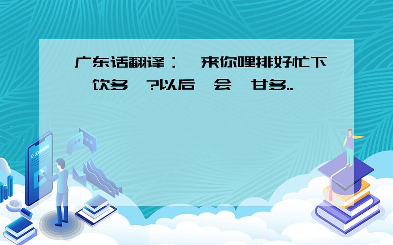 广东话翻译：睇来你哩排好忙下,饮多佐?以后吾会谂甘多..