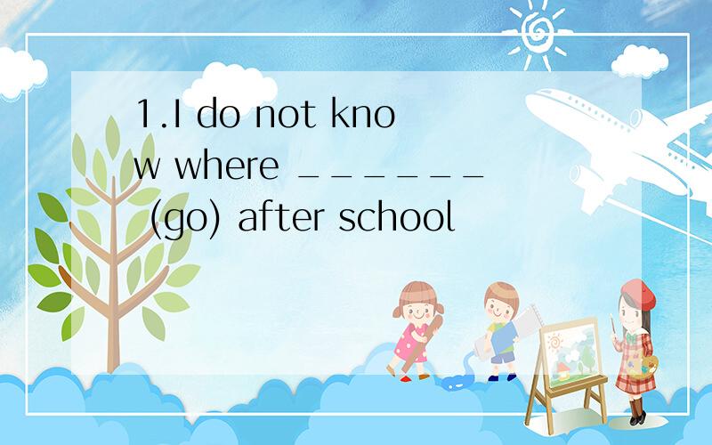 1.I do not know where ______ (go) after school