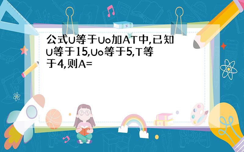 公式U等于Uo加AT中,已知U等于15,Uo等于5,T等于4,则A=