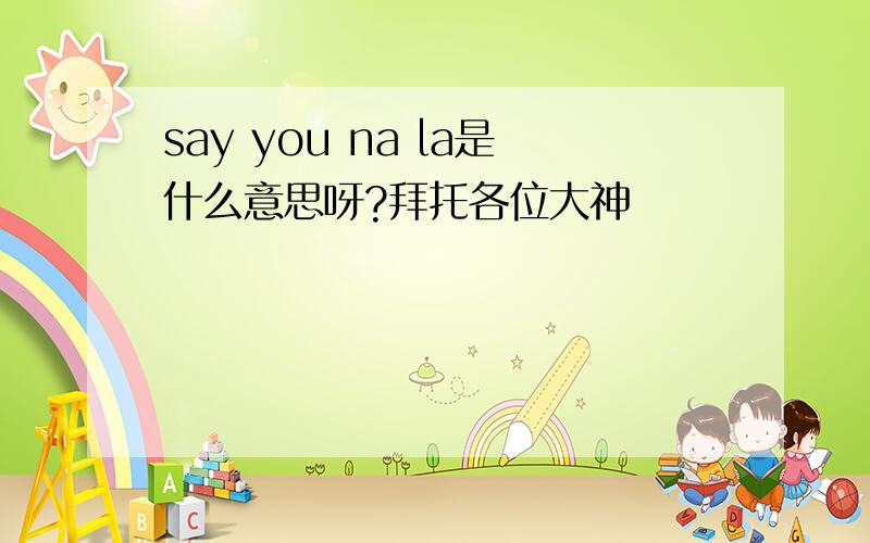 say you na la是什么意思呀?拜托各位大神