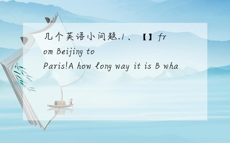 几个英语小问题.1、【】from Beijing to Paris!A how long way it is B wha