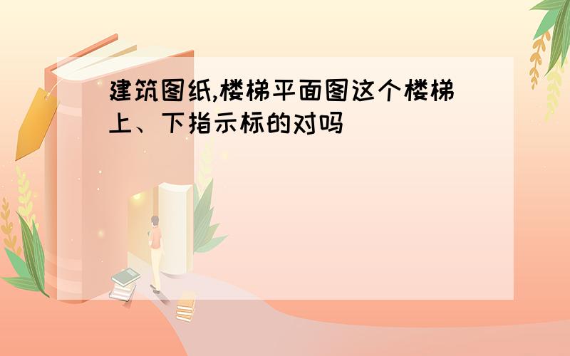 建筑图纸,楼梯平面图这个楼梯上、下指示标的对吗