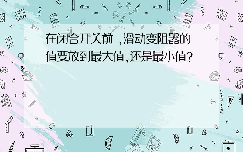 在闭合开关前 ,滑动变阻器的值要放到最大值,还是最小值?