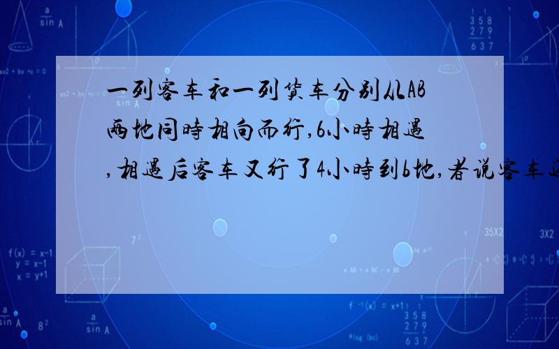 一列客车和一列货车分别从AB两地同时相向而行,6小时相遇,相遇后客车又行了4小时到b地,者说客车还要行驶