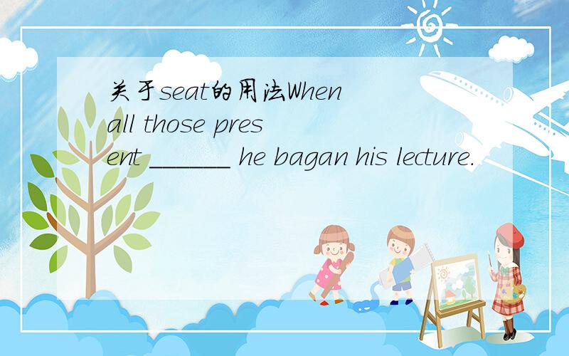 关于seat的用法When all those present ______ he bagan his lecture.