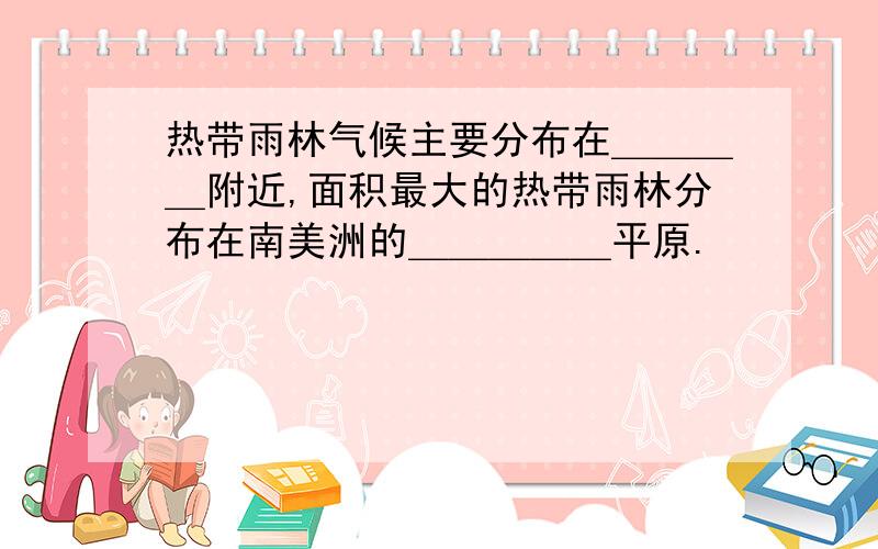 热带雨林气候主要分布在＿＿＿＿附近,面积最大的热带雨林分布在南美洲的＿＿＿＿＿平原.