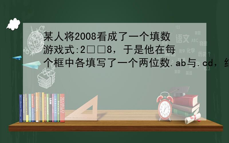 某人将2008看成了一个填数游戏式:2□□8，于是他在每个框中各填写了一个两位数.ab与.cd，结果所得到的六位数.2a