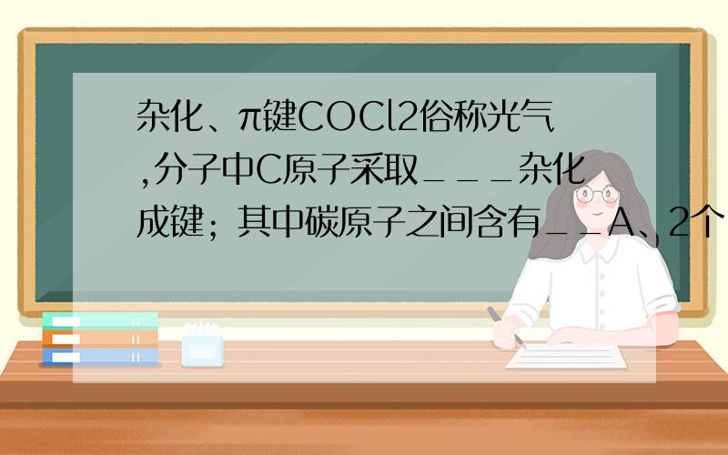 杂化、π键COCl2俗称光气,分子中C原子采取___杂化成键；其中碳原子之间含有__A、2个○键 B、2个π键C、1个○