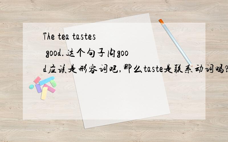 The tea tastes good.这个句子内good应该是形容词吧,那么taste是联系动词吗?