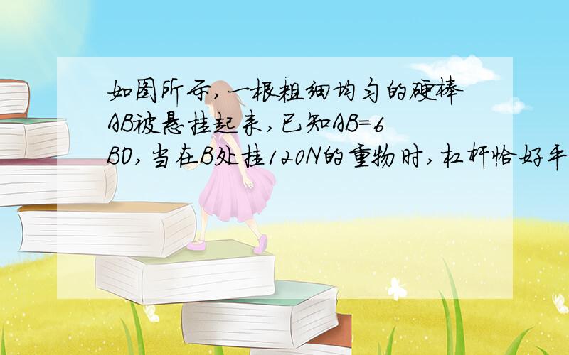 如图所示,一根粗细均匀的硬棒AB被悬挂起来,已知AB=6BO,当在B处挂120N的重物时,杠杆恰好平衡,则杠杆自身重为