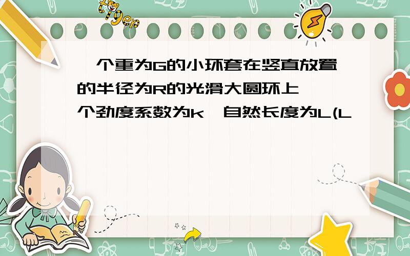 一个重为G的小环套在竖直放置的半径为R的光滑大圆环上,一个劲度系数为k,自然长度为L(L