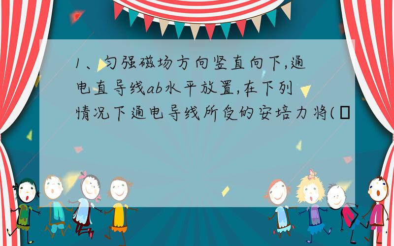 1、匀强磁场方向竖直向下,通电直导线ab水平放置,在下列情况下通电导线所受的安培力将(α