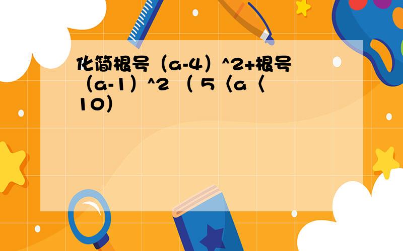 化简根号（a-4）^2+根号（a-1）^2 （ 5〈a〈10）