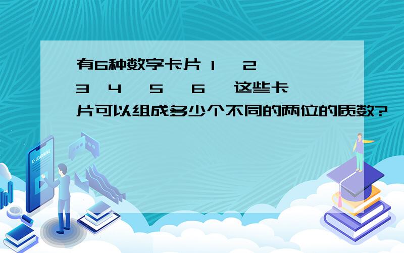 有6种数字卡片 1 、2 、3、4 、5 、6 ,这些卡片可以组成多少个不同的两位的质数?