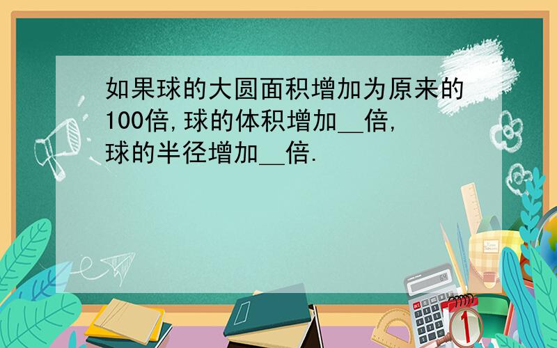 如果球的大圆面积增加为原来的100倍,球的体积增加＿倍,球的半径增加＿倍.