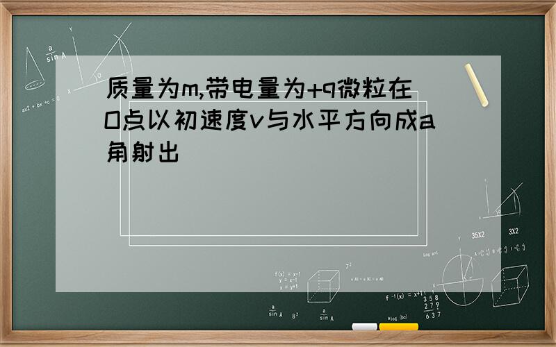 质量为m,带电量为+q微粒在O点以初速度v与水平方向成a角射出