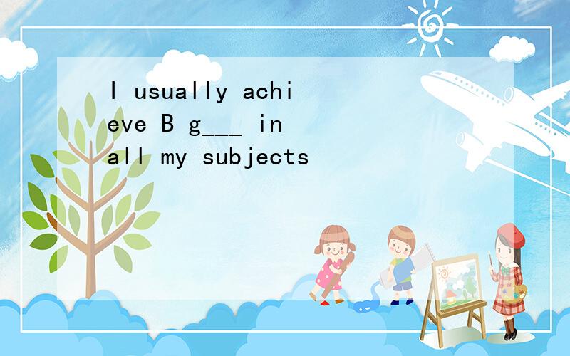 I usually achieve B g___ in all my subjects