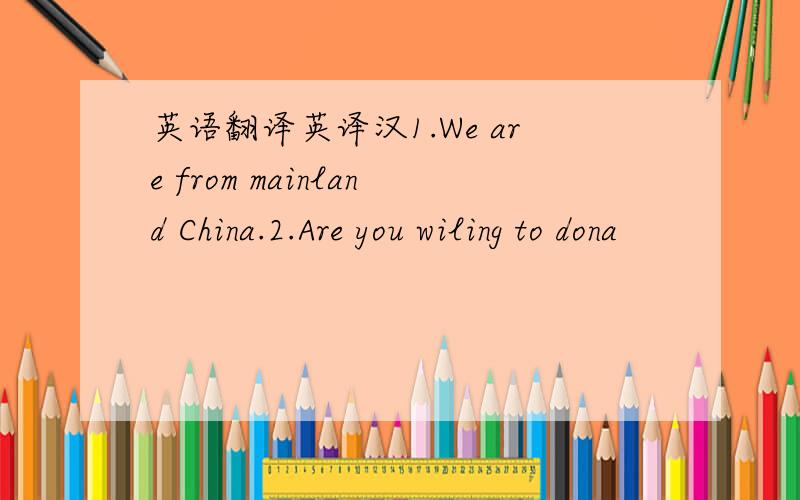 英语翻译英译汉1.We are from mainland China.2.Are you wiling to dona