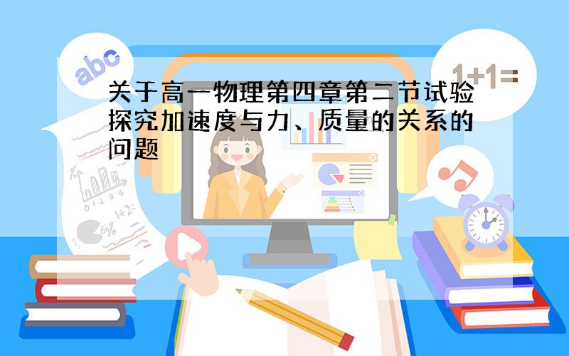 关于高一物理第四章第二节试验探究加速度与力、质量的关系的问题