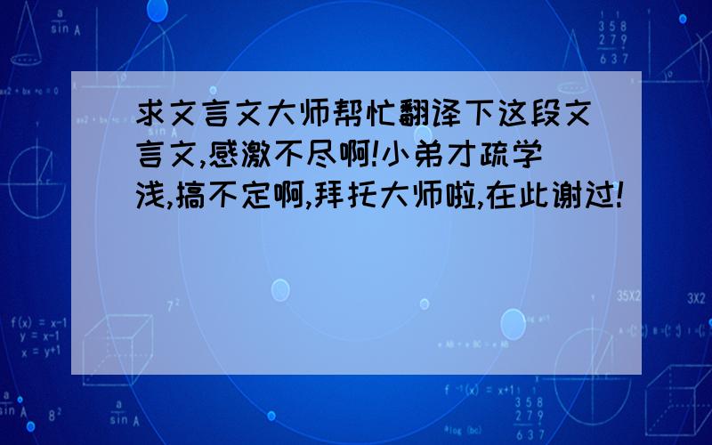 求文言文大师帮忙翻译下这段文言文,感激不尽啊!小弟才疏学浅,搞不定啊,拜托大师啦,在此谢过!