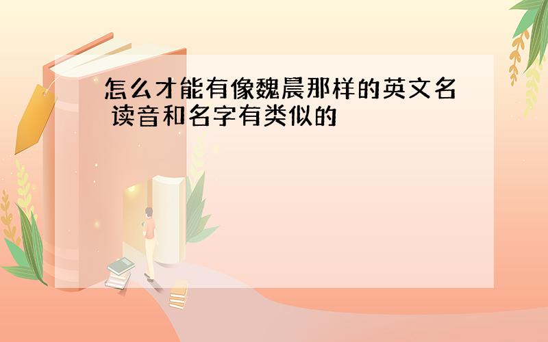 怎么才能有像魏晨那样的英文名 读音和名字有类似的