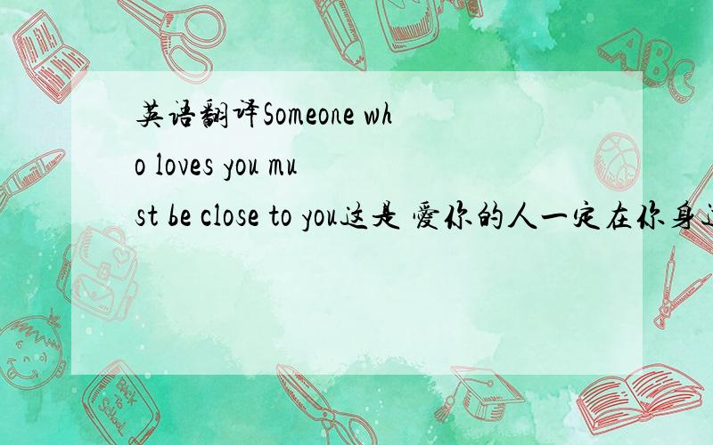 英语翻译Someone who loves you must be close to you这是 爱你的人一定在你身边.