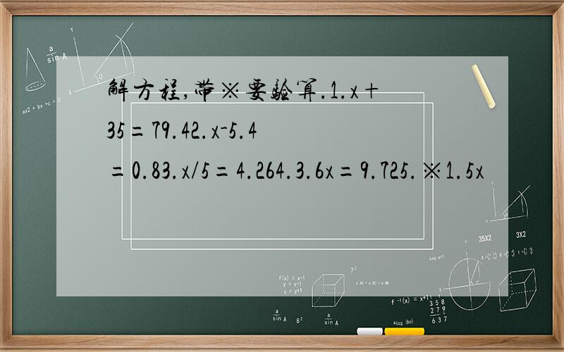 解方程,带※要验算.1.x+35=79.42.x-5.4=0.83.x/5=4.264.3.6x=9.725.※1.5x