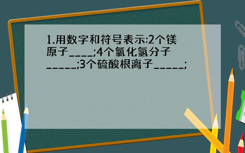 1.用数字和符号表示:2个镁原子____;4个氯化氢分子_____;3个硫酸根离子_____;