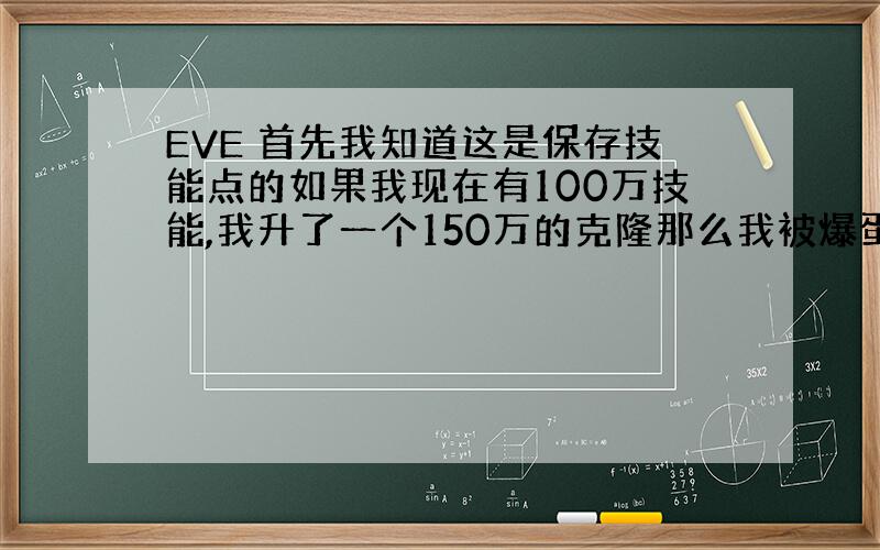 EVE 首先我知道这是保存技能点的如果我现在有100万技能,我升了一个150万的克隆那么我被爆蛋了还会返回100万技能如