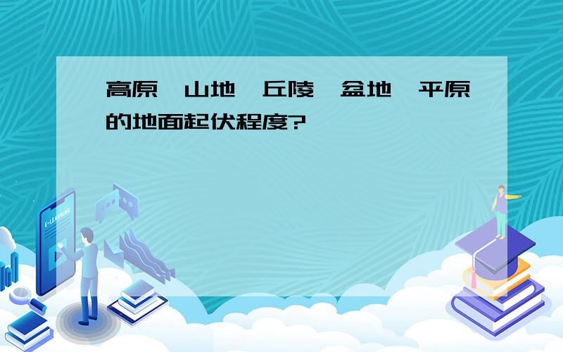 高原、山地、丘陵、盆地、平原的地面起伏程度?