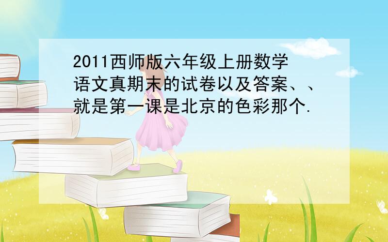 2011西师版六年级上册数学语文真期末的试卷以及答案、、就是第一课是北京的色彩那个.