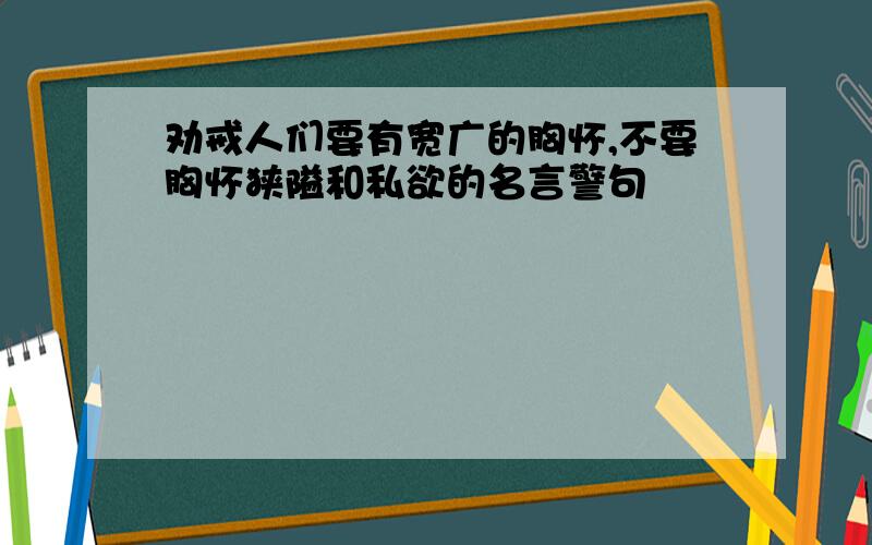 劝戒人们要有宽广的胸怀,不要胸怀狭隘和私欲的名言警句