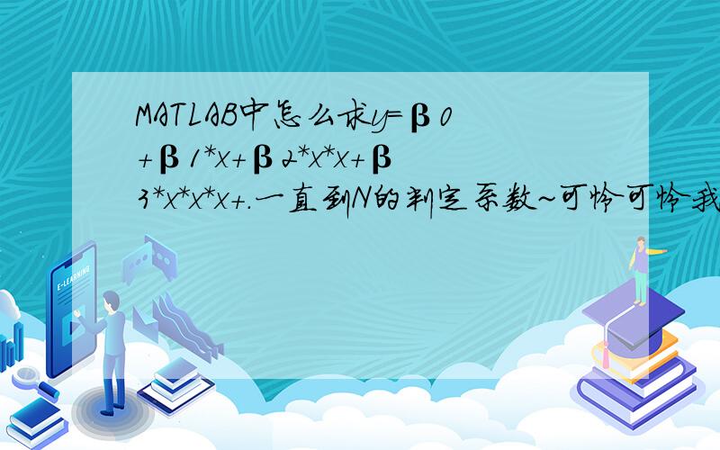 MATLAB中怎么求y=β0+β1*x+β2*x*x+β3*x*x*x+.一直到N的判定系数~可怜可怜我吧~