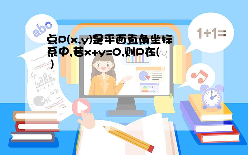 点P(x,y)是平面直角坐标系中,若x+y=0,则P在( )