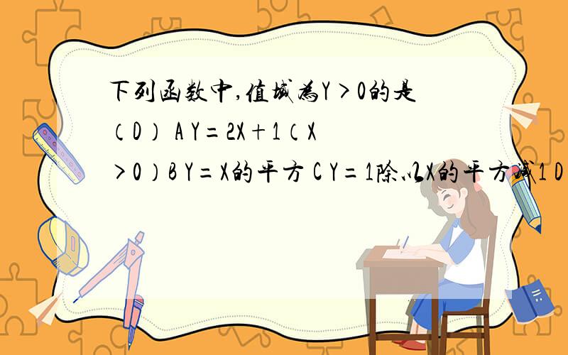 下列函数中,值域为Y>0的是（D） A Y=2X+1（X>0）B Y=X的平方 C Y=1除以X的平方减1 D Y=2除