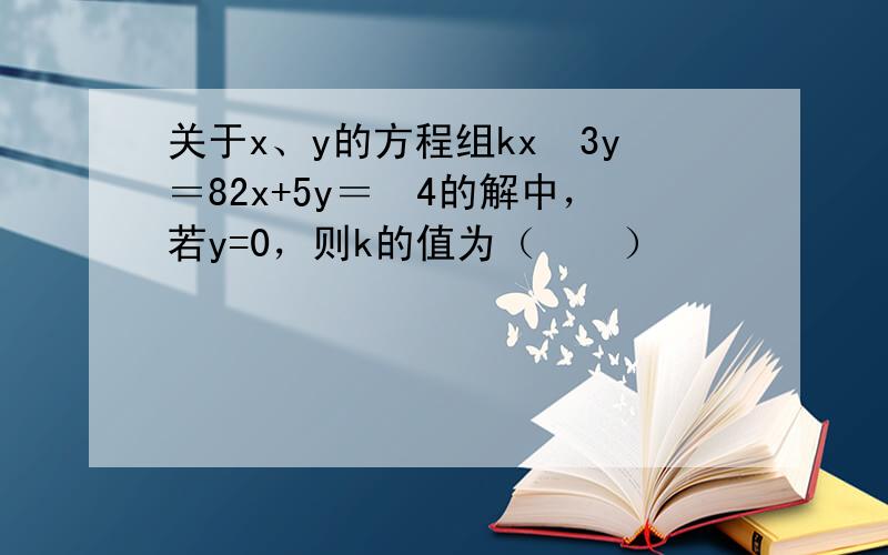 关于x、y的方程组kx−3y＝82x+5y＝−4的解中，若y=0，则k的值为（　　）