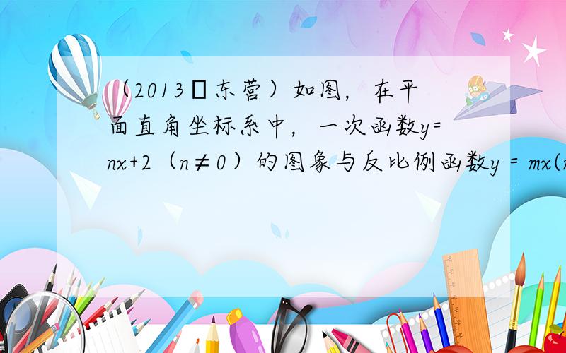 （2013•东营）如图，在平面直角坐标系中，一次函数y=nx+2（n≠0）的图象与反比例函数y＝mx(m≠0)在第一象限