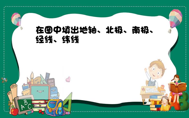 在图中填出地轴、北极、南极、经线、纬线