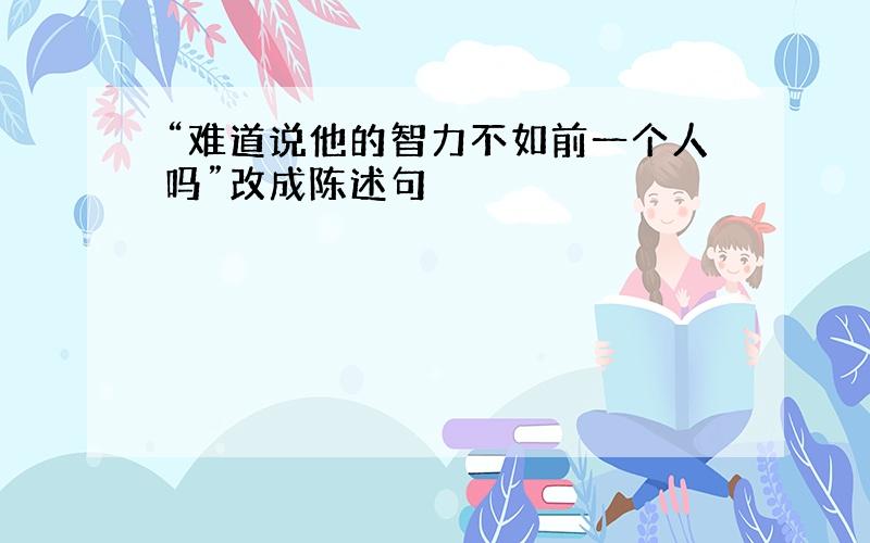 “难道说他的智力不如前一个人吗”改成陈述句