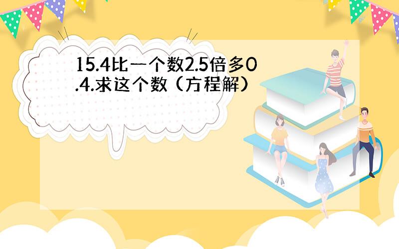 15.4比一个数2.5倍多0.4.求这个数 (方程解）