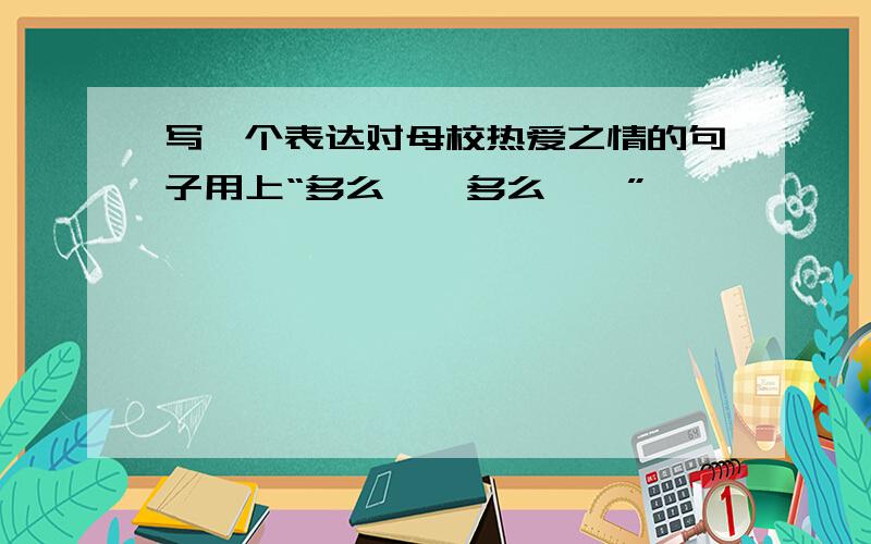 写一个表达对母校热爱之情的句子用上“多么……多么……”