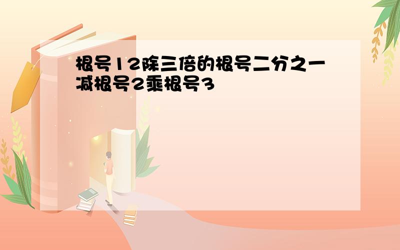 根号12除三倍的根号二分之一减根号2乘根号3