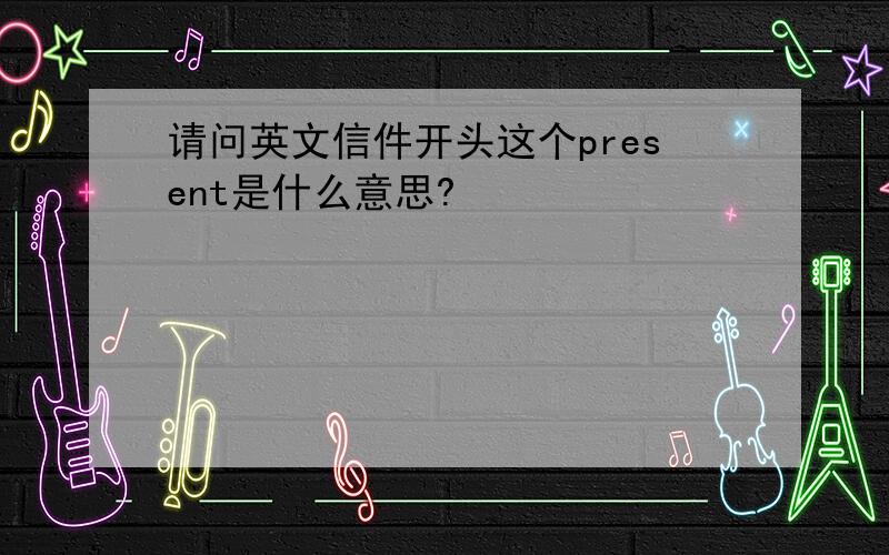 请问英文信件开头这个present是什么意思?